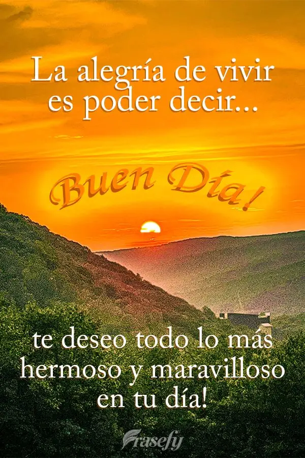 La alegría de vivir es poder decir... ¡Buenos días, te deseo todo lo más hermoso y maravilloso en tu día!