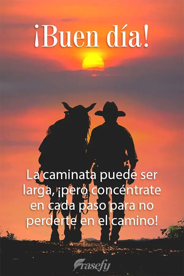 La caminata puede ser larga, ¡pero concéntrate en cada paso para no perderte en el camino! ¡Buen día!
