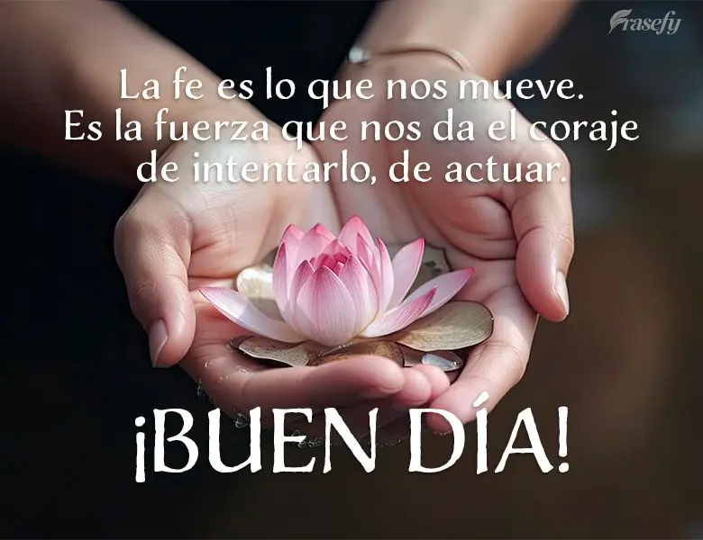 La fe es lo que nos mueve. Es la fuerza que nos da el coraje de intentarlo, de actuar. ¡Buen día!