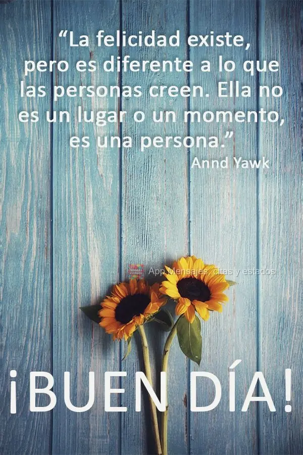 "La felicidad existe, pero es diferente a lo que las personas creen. Ella no es un lugar o un momento, es una persona." ¡Buen día! Annd Yawk