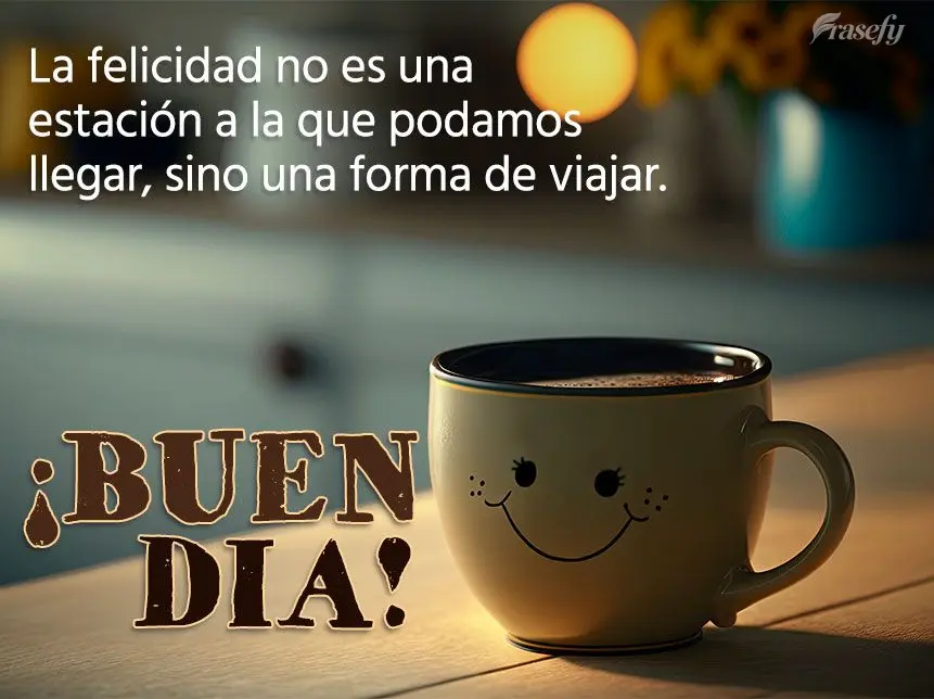 La felicidad no es una estación a la que podamos llegar, sino una forma de viajar. ¡Buen día!