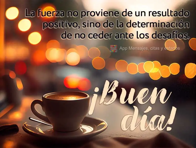 La fuerza no proviene de un resultado positivo, sino de la determinación de no ceder ante los desafíos. ¡Buen día!