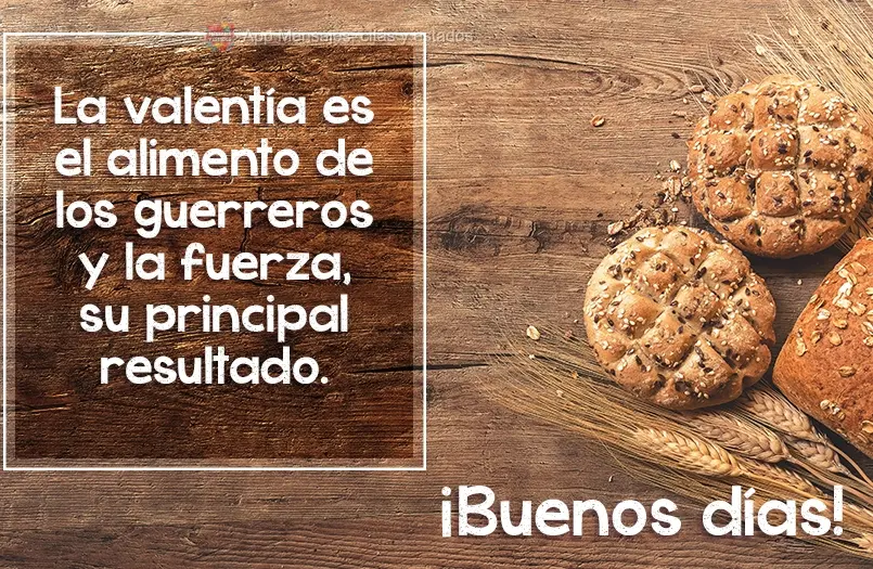 La valentía es el alimento de los guerreros y la fuerza, su principal resultado. ¡Buenos días!