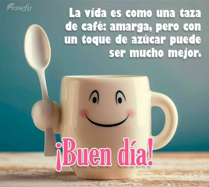 La vida es como una taza de café: amarga, pero con un toque de azúcar puede ser mucho mejor. ¡Buen día!