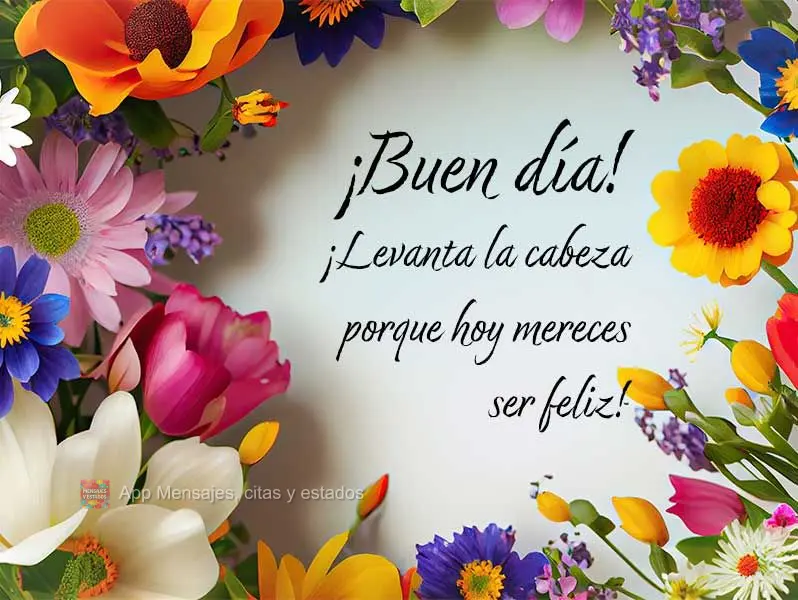 ¡Levanta la cabeza porque hoy mereces ser feliz! ¡Buen día!