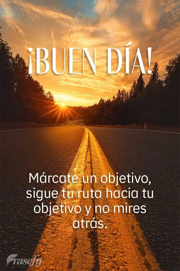 Márcate un objetivo, sigue tu ruta hacia tu objetivo y no mires atrás. ¡Buen día!