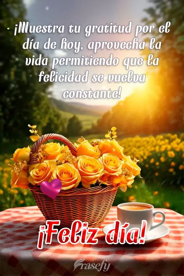 ¡Muestra tu gratitud por el día de hoy, aprovecha la vida permitiendo que la felicidad se vuelva constante! ¡Feliz día!