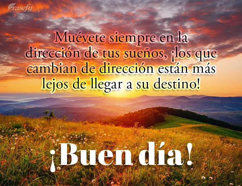 Muévete siempre en la dirección de tus sueños, ¡los que cambian de dirección están más lejos de llegar a su destino! ¡Buen día!