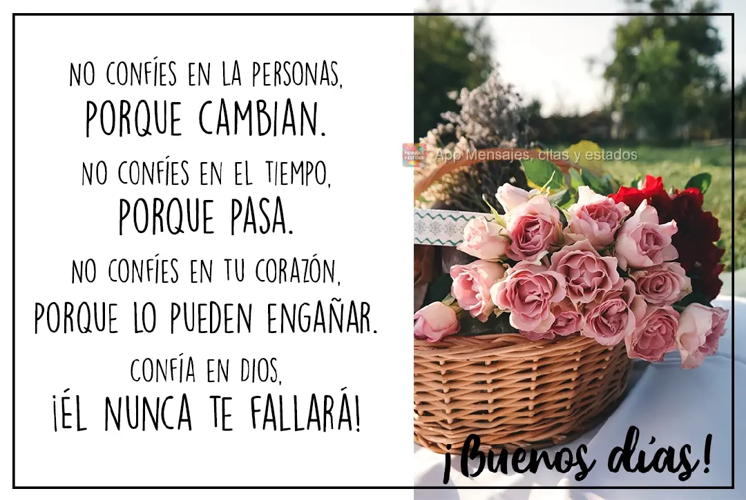 No confíes en la personas, porque cambian. No confíes en el tiempo, porque pasa. No confíes en tu corazón, porque lo pueden engañar. Confía en Dios...