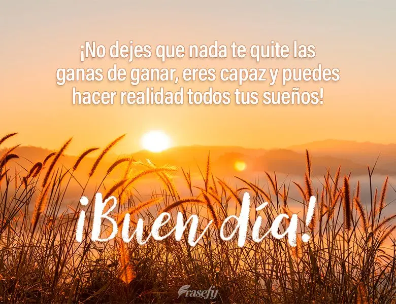 ¡No dejes que nada te quite las ganas de ganar, eres capaz y puedes hacer realidad todos tus sueños! ¡Buen día!