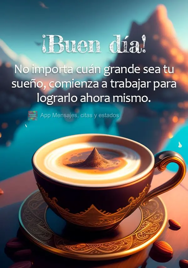 No importa cuán grande sea tu sueño, comienza a trabajar para lograrlo ahora mismo. ¡Buen día!
