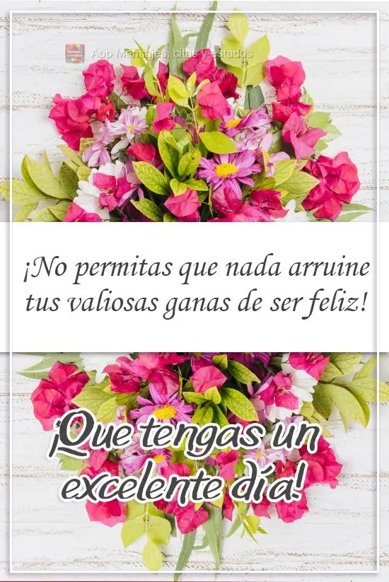 ¡No permitas que nada arruine tus valiosas ganas de ser feliz! ¡Que tengas un excelente día!