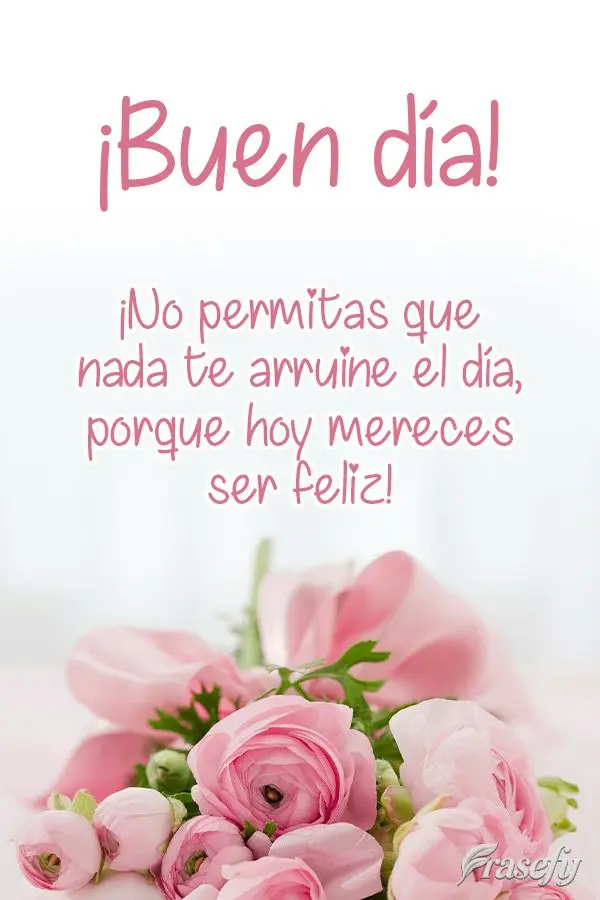 ¡No permitas que nada te arruine el día, porque hoy mereces ser feliz! ¡Buen día!