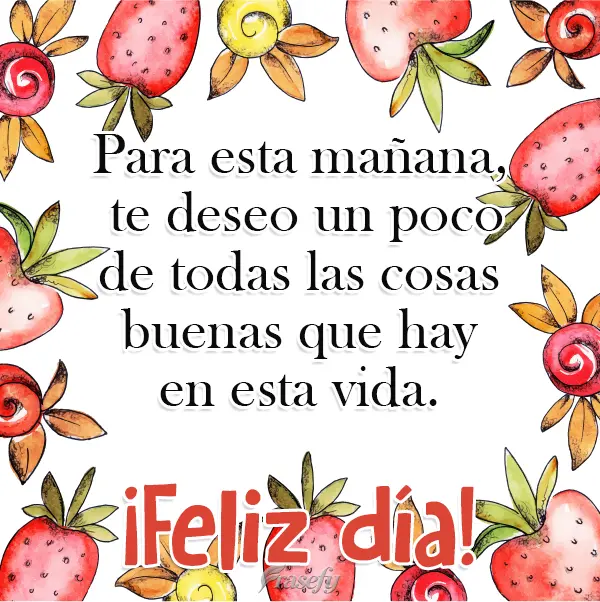 Para esta mañana, te deseo un poco de todas las cosas buenas que hay en esta vida. ¡Feliz día!