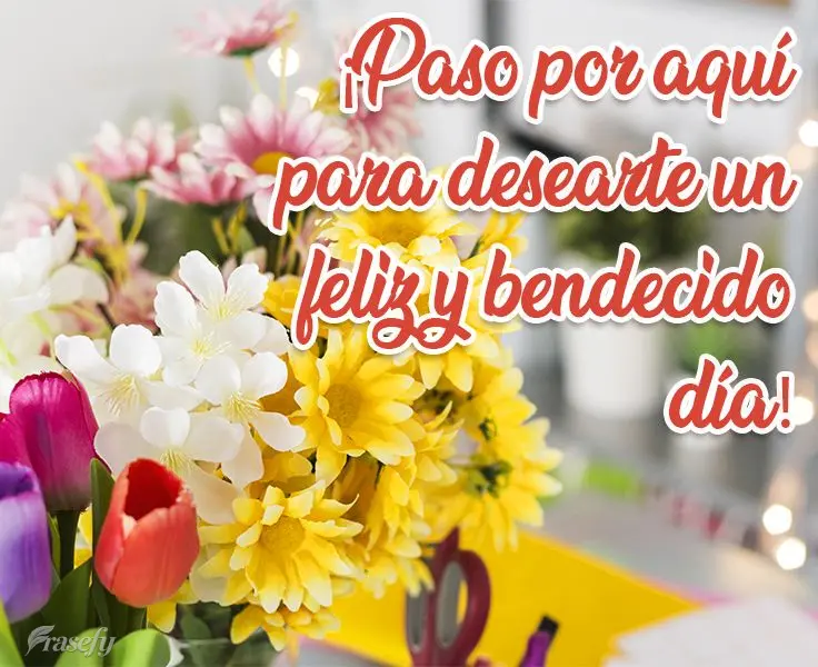 ¡Paso por aquí para desearte un feliz y bendecido día!