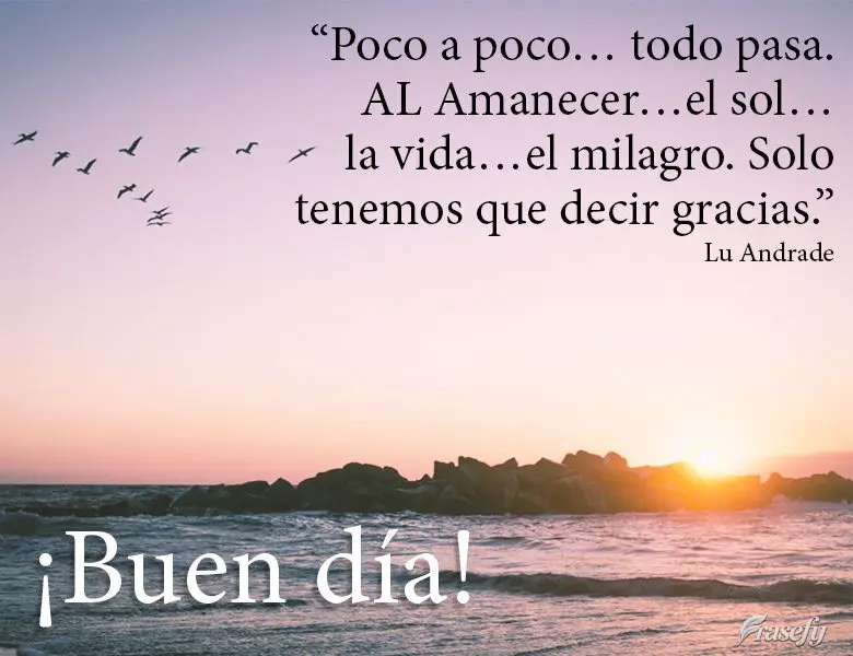“ poco a poco… todo pasa. AL Amanecer…el sol…la vida…el milagro. Solo tenemos que decir gracias”. ¡Buen día! Lu Andrade
