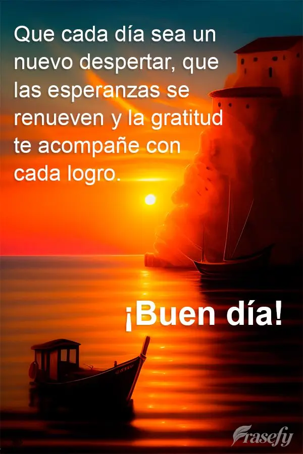 Que cada día sea un nuevo despertar, que las esperanzas se renueven y la gratitud te acompañe con cada logro. ¡Buen día!