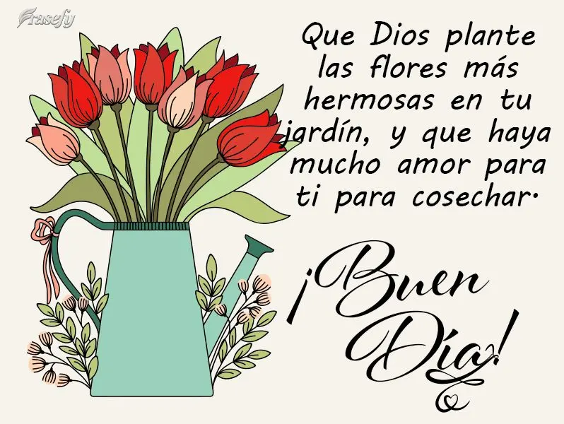 Que Dios plante las flores más hermosas en tu jardín, y que haya mucho amor para ti para cosechar. ¡Buen día!