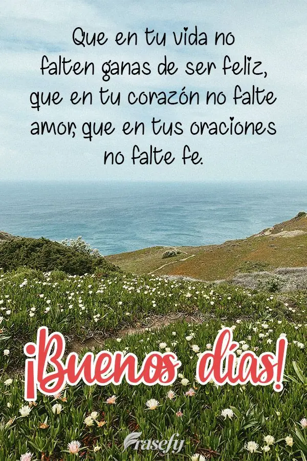 Que en tu vida no falten ganas de ser feliz, que en tu corazón no falte amor, que en tus oraciones no falte fe. ¡Buenos días!