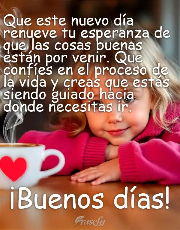 Que este nuevo día renueve tu esperanza de que las cosas buenas están por venir. Que confíes en el proceso de la vida y creas que estás siendo guiado...