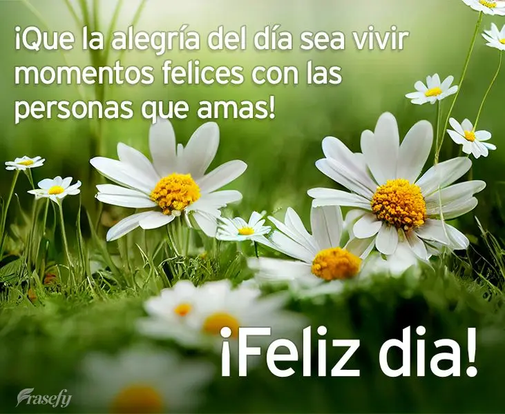 ¡Que la alegría del día sea vivir momentos felices con las personas que amas! ¡Feliz dia!