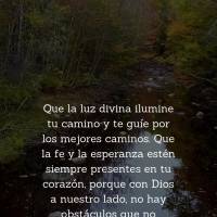 Que la luz divina ilumine tu camino y te guíe por los mejores caminos. Que la fe y la esperanza estén siempre presentes en tu corazón, porque con Dios...