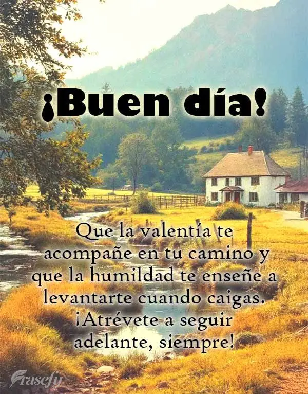 Que la valentía te acompañe en tu camino y que la humildad te enseñe a levantarte cuando caigas. ¡Atrévete a seguir adelante, siempre! ¡Buen día!...