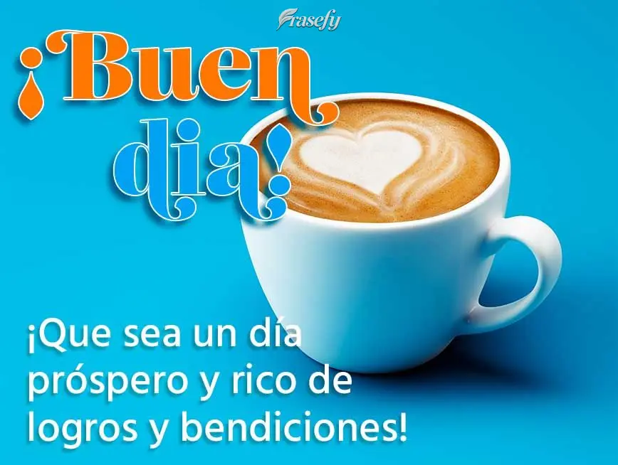¡Que sea un día próspero y rico de logros y bendiciones! ¡Buen día!