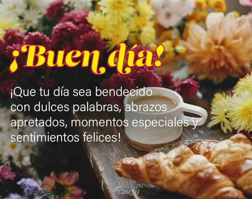 ¡Que tu día sea bendecido con dulces palabras, abrazos apretados, momentos especiales y sentimientos felices! ¡Buen día!