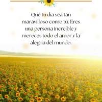 Que tu día sea tan maravilloso como tú. Eres una persona increíble y mereces todo el amor y la alegría del mundo. ¡Buen día!
