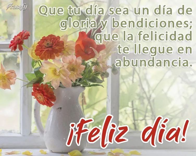 Que tu día sea un día de gloria y bendiciones; que la felicidad te llegue en abundancia. ¡Feliz día!