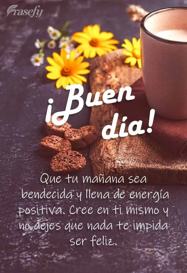 Que tu mañana sea bendecida y llena de energía positiva. Cree en ti mismo y no dejes que nada te impida ser feliz. ¡Buen día!
