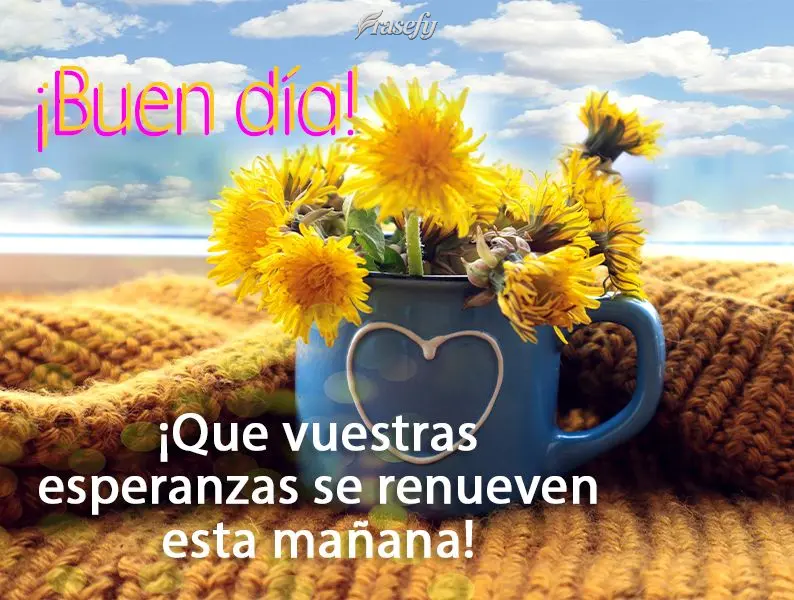 ¡Que vuestras esperanzas se renueven esta mañana! ¡Buen día!