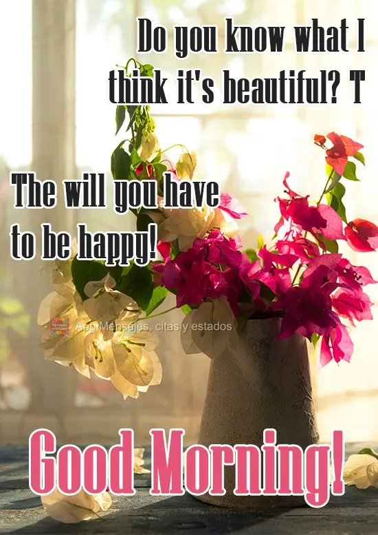 ¿Sabes lo que creo que es hermoso? ¡Ese deseo tuyo de ser feliz! ¡Buen día!