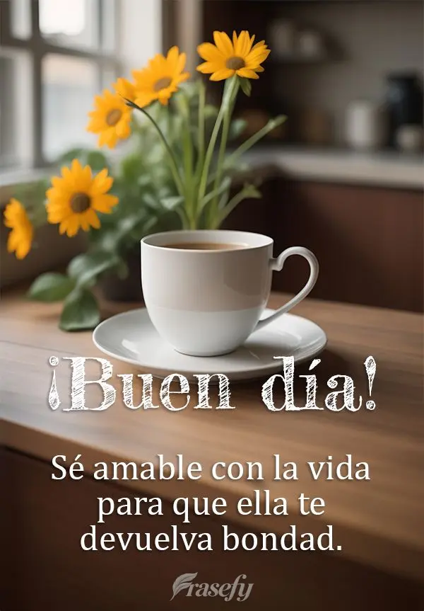 Sé amable con la vida para que ella te devuelva bondad. ¡Buen día!