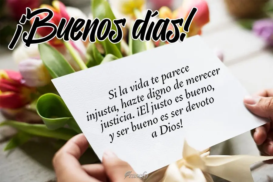 Si la vida te parece injusta, hazte digno de merecer justicia. ¡El justo es bueno, y ser bueno es ser devoto a Dios! ¡Buenos días!