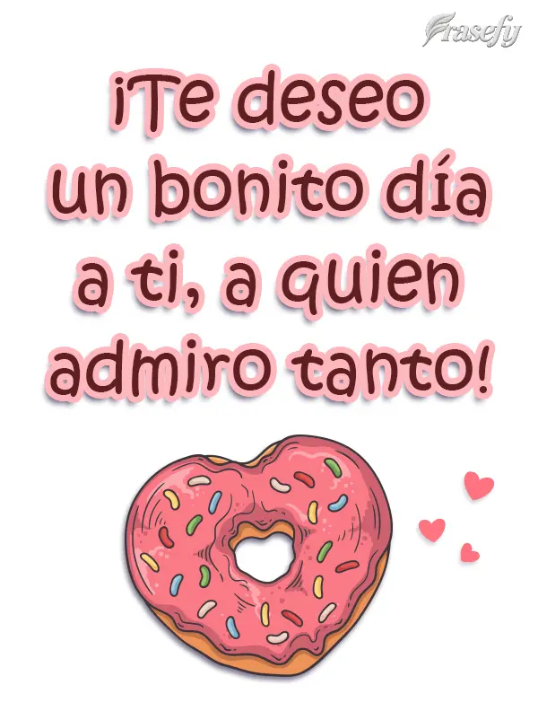 ¡Te deseo un bonito día a ti, a quien admiro tanto!