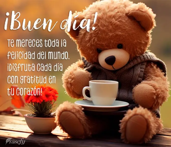 Te mereces toda la felicidad del mundo. ¡Disfruta cada día con gratitud en tu corazón! ¡Buen día!