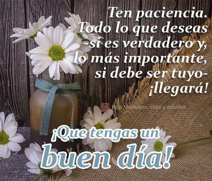 Ten paciencia. Todo lo que deseas —si es verdadero y, lo más importante, si debe ser tuyo— ¡llegará! ¡Que tengas un buen día!