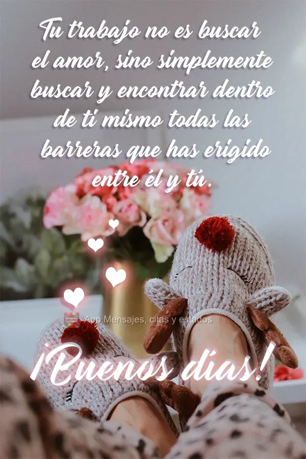 Tu trabajo no es buscar el amor, sino simplemente buscar y encontrar dentro de ti mismo todas las barreras que has erigido entre él y tú. ¡Buenos día...