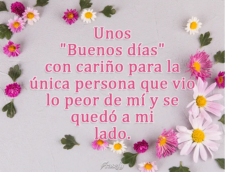 Unos "Buenos días" con cariño para la única persona que vio lo peor de mí y se quedó a mi lado.