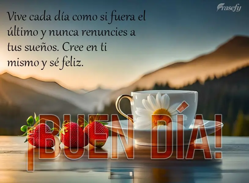 Vive cada día como si fuera el último y nunca renuncies a tus sueños. Cree en ti mismo y sé feliz. ¡Buen día!