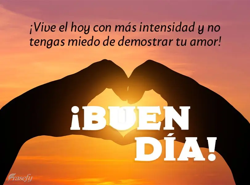 ¡Vive el hoy con más intensidad y no tengas miedo de demostrar tu amor! ¡Buen día!