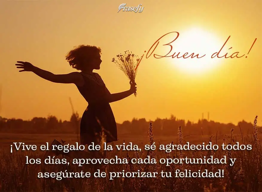 ¡Vive el regalo de la vida, sé agradecido todos los días, aprovecha cada oportunidad y asegúrate de priorizar tu felicidad! ¡Buen día!