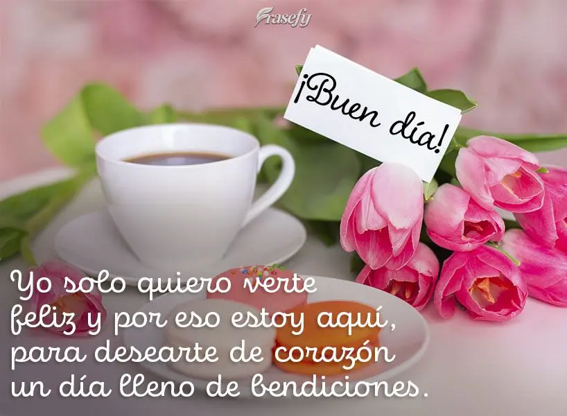 Yo solo quiero verte feliz y por eso estoy aquí, para desearte de corazón un día lleno de bendiciones. ¡Buen día!
