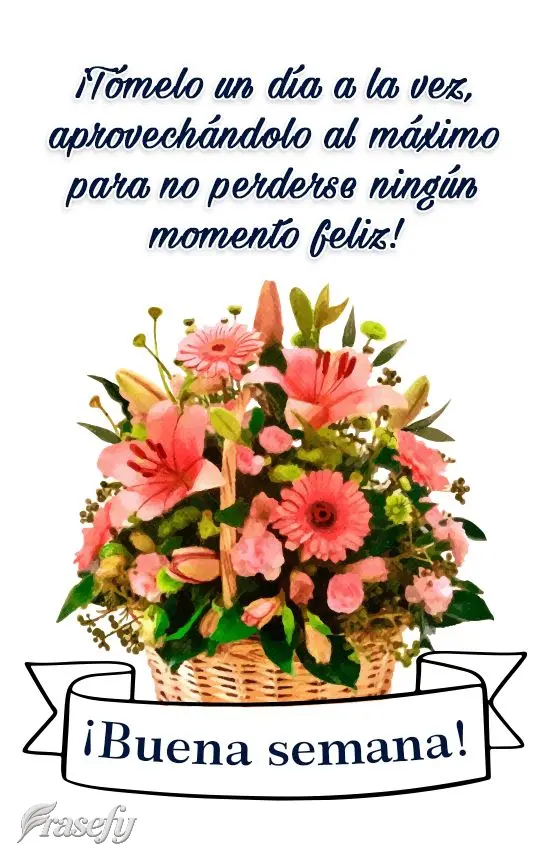 ¡Tómelo un día a la vez, aprovechándolo al máximo para no perderse ningún momento feliz! ¡Buena semana!
