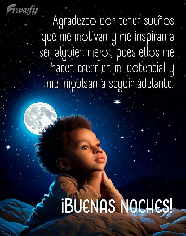 Agradezco por tener sueños que me motivan y me inspiran a ser alguien mejor, pues ellos me hacen creer en mi potencial y me impulsan a seguir adelante. ...