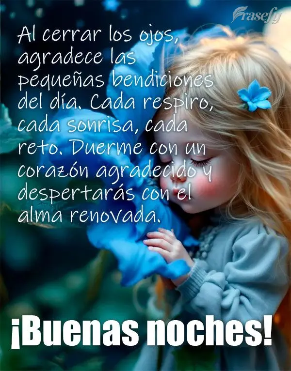 Al cerrar los ojos, agradece las pequeñas bendiciones del día. Cada respiro, cada sonrisa, cada reto. Duerme con un corazón agradecido y despertarás ...