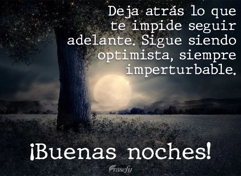 Deja atrás lo que te impide seguir adelante. Sigue siendo optimista, siempre imperturbable. ¡Buenas noches!
