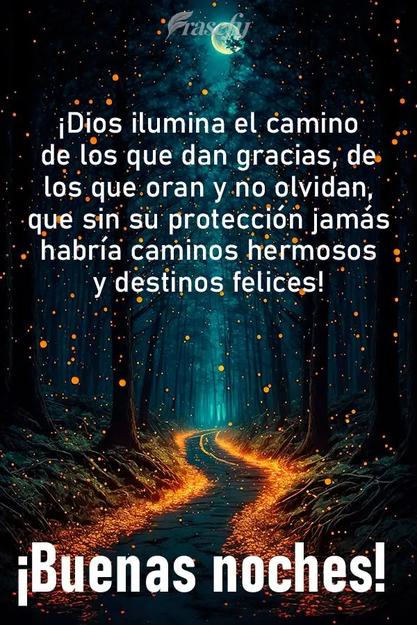 ¡Dios ilumina el camino de los que dan gracias, de los que oran y no olvidan, que sin su protección jamás habría caminos hermosos y destinos felices!...